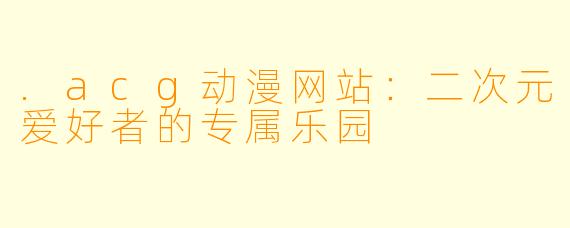 .acg动漫网站：二次元爱好者的专属乐园