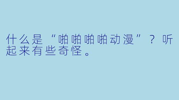 什么是“啪啪啪啪动漫”？听起来有些奇怪。