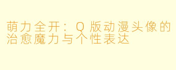 萌力全开：Q版动漫头像的治愈魔力与个性表达