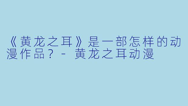 《黄龙之耳》是一部怎样的动漫作品?-黄龙之耳动漫