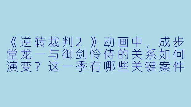 《逆转裁判2》动画中,成步堂龙一与御剑怜侍的关系如何演变?这一季有哪些关键案件推动了他们的互动?