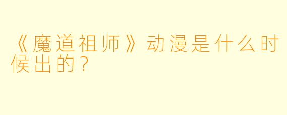 《魔道祖师》动漫是什么时候出的？