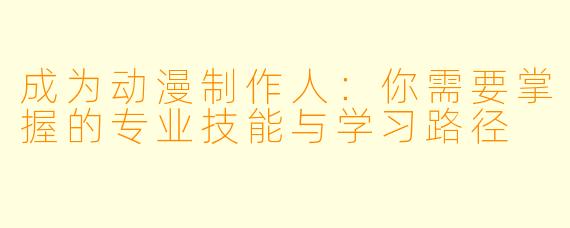 成为动漫制作人:你需要掌握的专业技能与学习路径
