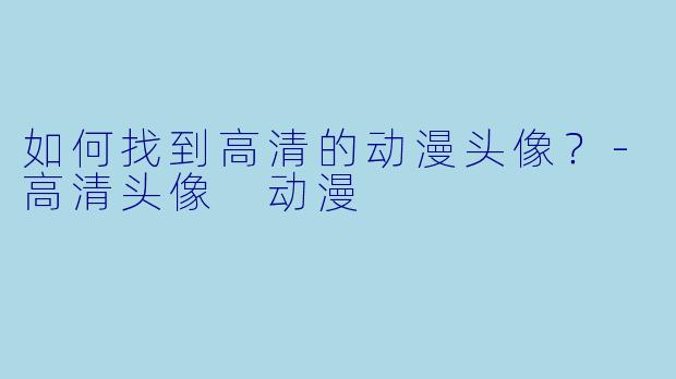 如何找到高清的动漫头像?-高清头像 动漫