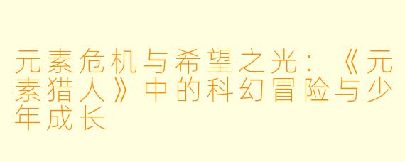 元素危机与希望之光:《元素猎人》中的科幻冒险与少年成长
