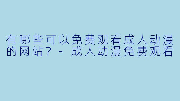 有哪些可以免费观看成人动漫的网站？-成人动漫免费观看