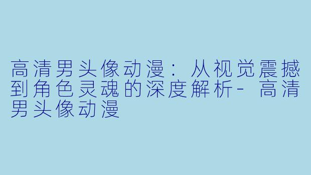 高清男头像动漫:从视觉震撼到角色灵魂的深度解析-高清男头像动漫