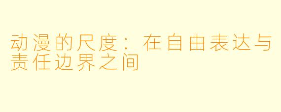 动漫的尺度:在自由表达与责任边界之间