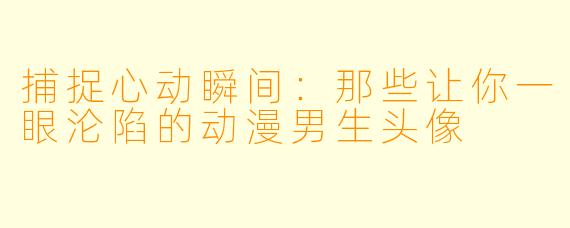 捕捉心动瞬间：那些让你一眼沦陷的动漫男生头像
