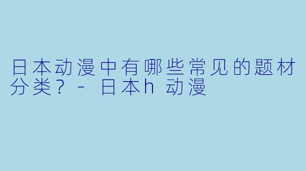 日本动漫中有哪些常见的题材分类？
