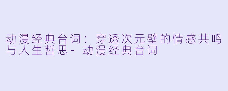 动漫经典台词：穿透次元壁的情感共鸣与人生哲思
