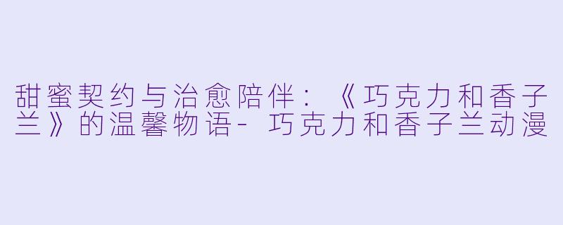 甜蜜契约与治愈陪伴:《巧克力和香子兰》的温馨物语-巧克力和香子兰动漫