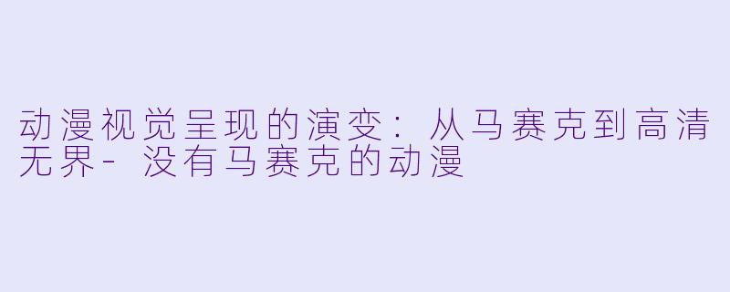 动漫视觉呈现的演变:从马赛克到高清无界-没有马赛克的动漫