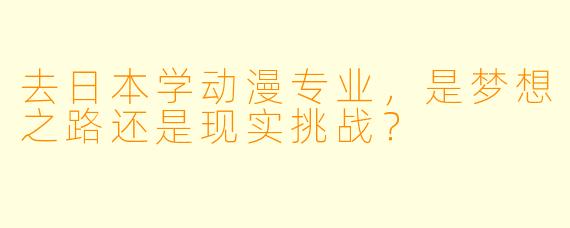 去日本学动漫专业，是梦想之路还是现实挑战？