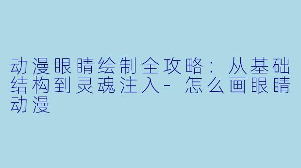 动漫眼睛绘制全攻略:从基础结构到灵魂注入-怎么画眼睛动漫