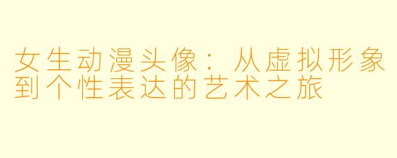 女生动漫头像：从虚拟形象到个性表达的艺术之旅