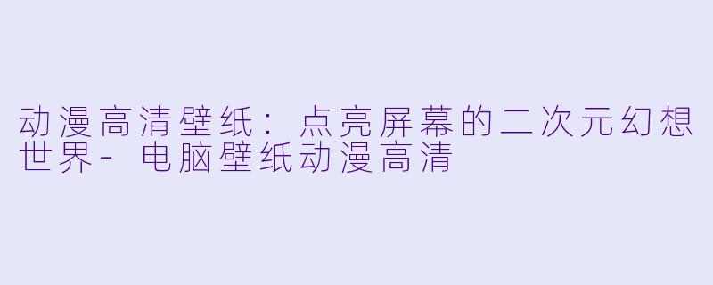 动漫高清壁纸：点亮屏幕的二次元幻想世界-电脑壁纸动漫高清