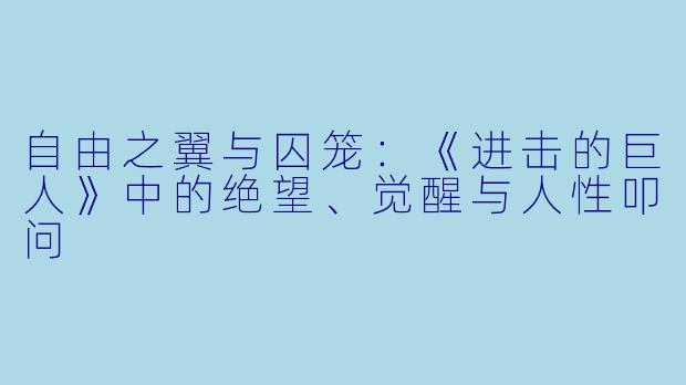 自由之翼与囚笼:《进击的巨人》中的绝望、觉醒与人性叩问