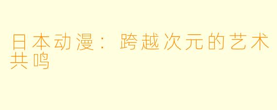 日本动漫:跨越次元的艺术共鸣