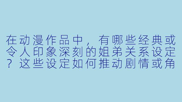 在动漫作品中，有哪些经典或令人印象深刻的姐弟关系设定？这些设定如何推动剧情或角色成长？