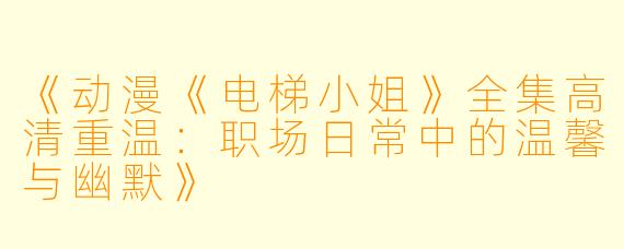 《动漫《电梯小姐》全集高清重温：职场日常中的温馨与幽默》