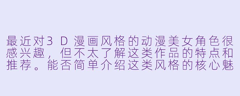 最近对3D漫画风格的动漫美女角色很感兴趣，但不太了解这类作品的特点和推荐。能否简单介绍这类风格的核心魅力，并列举几部值得入门欣赏的代表作？