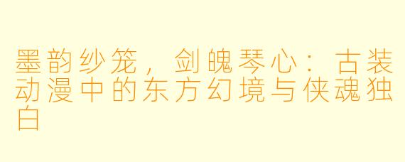 墨韵纱笼,剑魄琴心:古装动漫中的东方幻境与侠魂独白