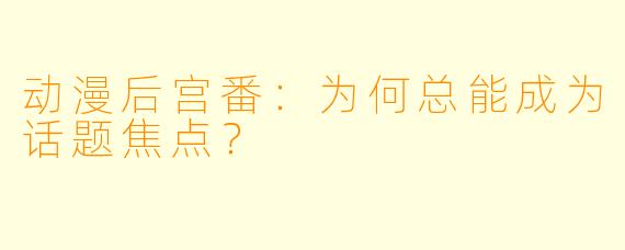 动漫后宫番：为何总能成为话题焦点？