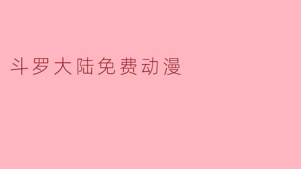斗罗大陆免费动漫：热血征程，全民共赴的视觉盛宴