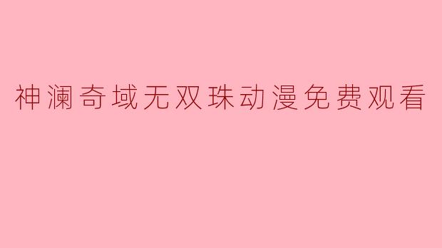 神澜奇域无双珠动漫免费观看指南：双核羁绊，热血启程