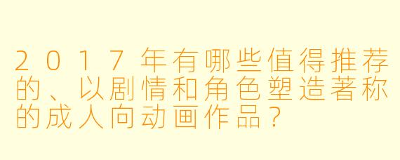 2017年有哪些值得推荐的、以剧情和角色塑造著称的成人向动画作品?