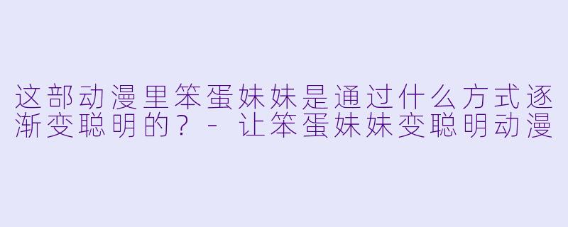 这部动漫里笨蛋妹妹是通过什么方式逐渐变聪明的？