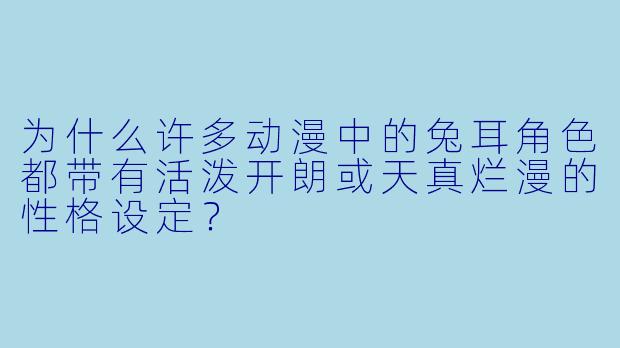 为什么许多动漫中的兔耳角色都带有活泼开朗或天真烂漫的性格设定？