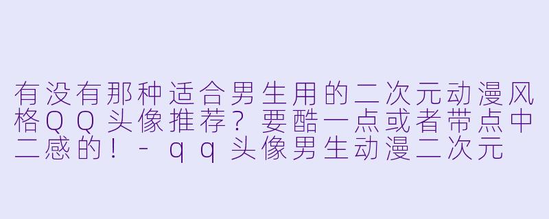 有没有那种适合男生用的二次元动漫风格QQ头像推荐?要酷一点或者带点中二感的!-qq头像男生动漫二次元