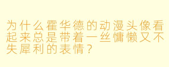 为什么霍华德的动漫头像看起来总是带着一丝慵懒又不失犀利的表情？