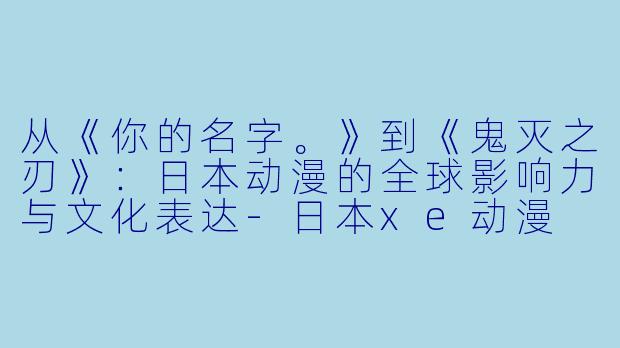 从《你的名字。》到《鬼灭之刃》：日本动漫的全球影响力与文化表达-日本xe动漫
