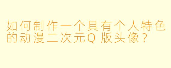 如何制作一个具有个人特色的动漫二次元Q版头像？