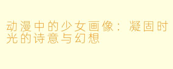动漫中的少女画像：凝固时光的诗意与幻想