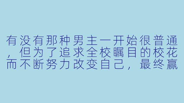 有没有那种男主一开始很普通，但为了追求全校瞩目的校花而不断努力改变自己，最终赢得芳心的校园恋爱动漫？