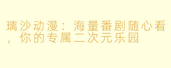 璃沙动漫:海量番剧随心看,你的专属二次元乐园