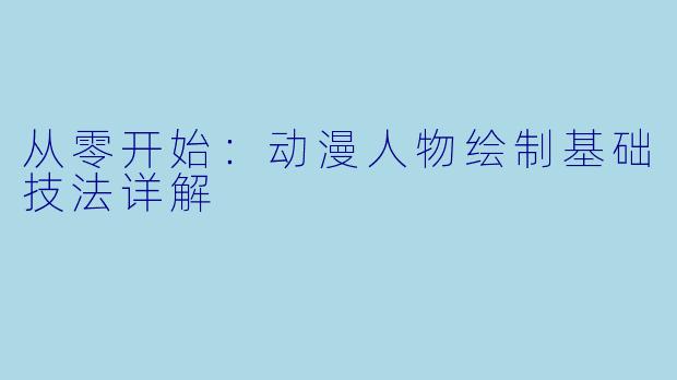 从零开始：动漫人物绘制基础技法详解