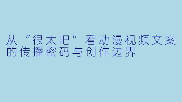 从“很太吧”看动漫视频文案的传播密码与创作边界