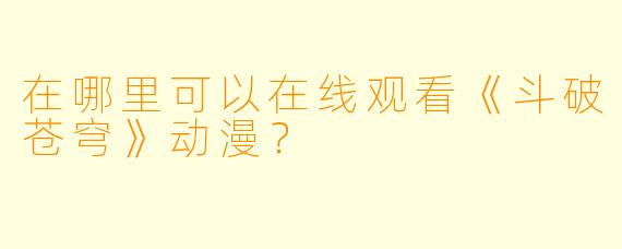 在哪里可以在线观看《斗破苍穹》动漫？