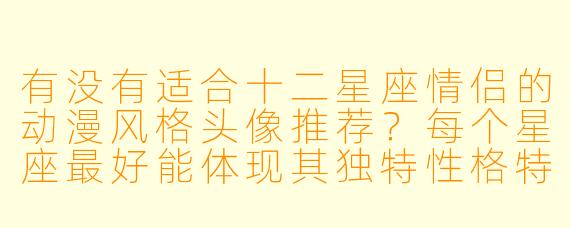 有没有适合十二星座情侣的动漫风格头像推荐？每个星座最好能体现其独特性格特点。