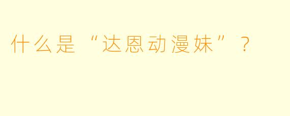 什么是“达恩动漫妹”？