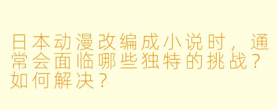 日本动漫改编成小说时，通常会面临哪些独特的挑战？如何解决？