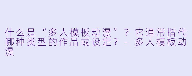 什么是“多人模板动漫”?它通常指代哪种类型的作品或设定?-多人模板动漫