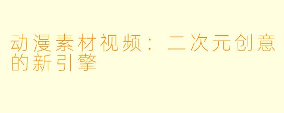 动漫素材视频:二次元创意的新引擎