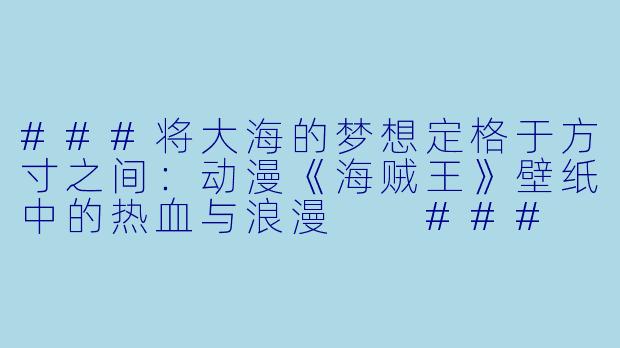 ###将大海的梦想定格于方寸之间：动漫《海贼王》壁纸中的热血与浪漫

###