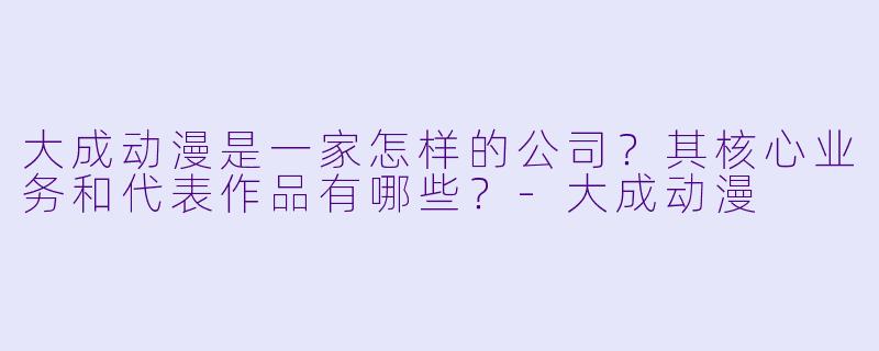 大成动漫是一家怎样的公司？其核心业务和代表作品有哪些？-大成动漫